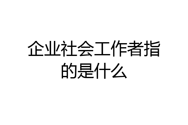 企业社会工作者指的是什么