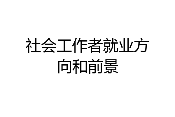 社会工作者就业方向和前景
