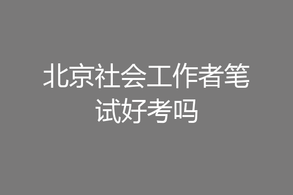 北京社会工作者笔试好考吗