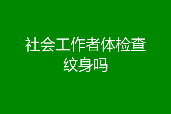 社会工作者体检查纹身吗