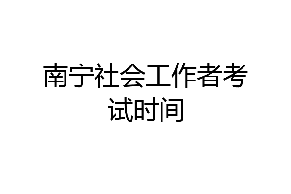 南宁社会工作者考试时间