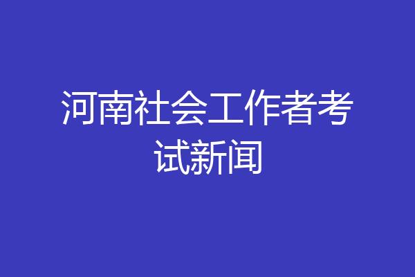 河南社会工作者考试新闻