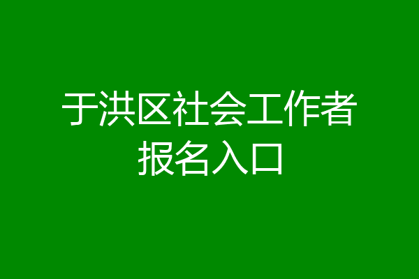 于洪区社会工作者报名入口