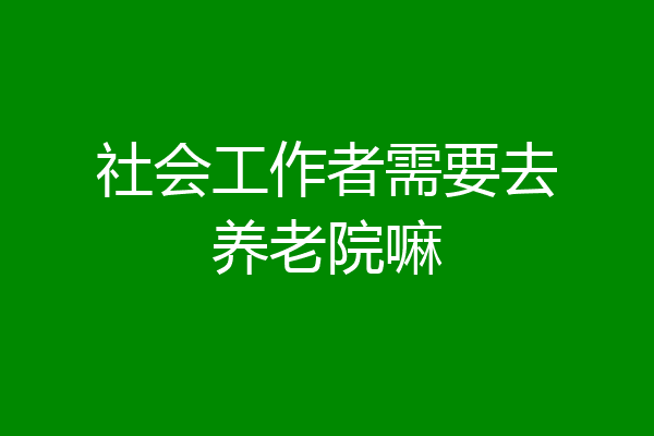 社会工作者需要去养老院嘛