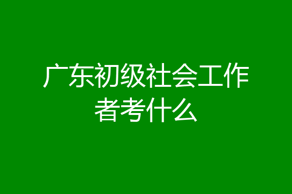 广东初级社会工作者考什么