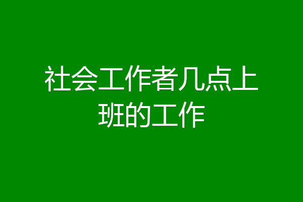 社会工作者几点上班的工作