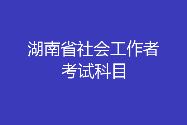 湖南省社会工作者考试科目