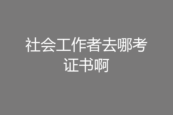 社会工作者去哪考证书啊