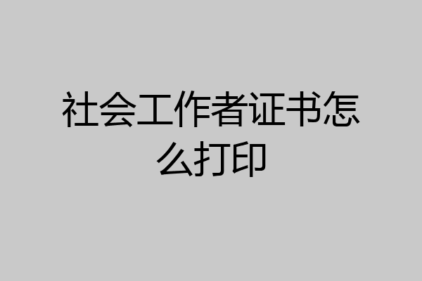 社会工作者证书怎么打印