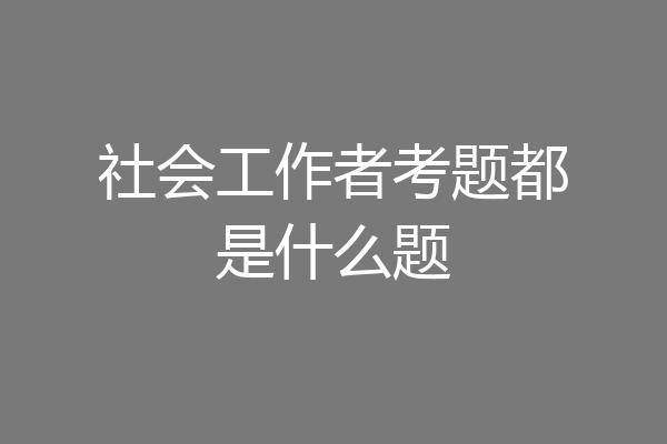 社会工作者考题都是什么题
