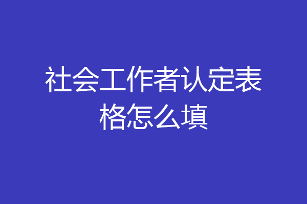 社会工作者认定表格怎么填