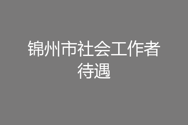 锦州市社会工作者待遇