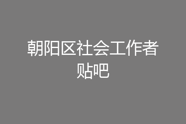 朝阳区社会工作者贴吧