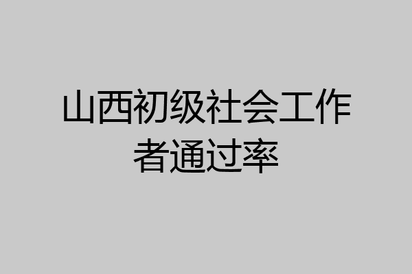 山西初级社会工作者通过率