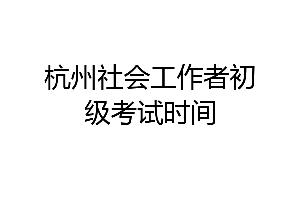 杭州社会工作者初级考试时间