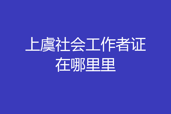 上虞社会工作者证在哪里里