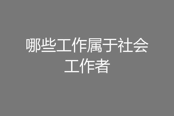 哪些工作属于社会工作者