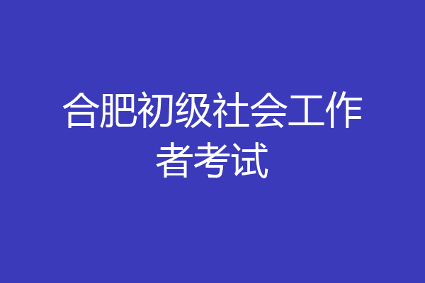 合肥初级社会工作者考试