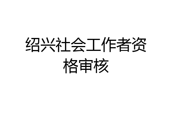 绍兴社会工作者资格审核