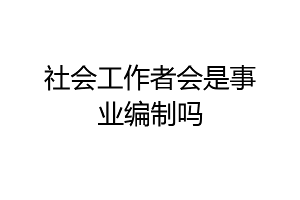 社会工作者会是事业编制吗