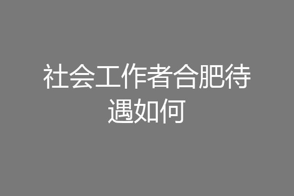 社会工作者合肥待遇如何