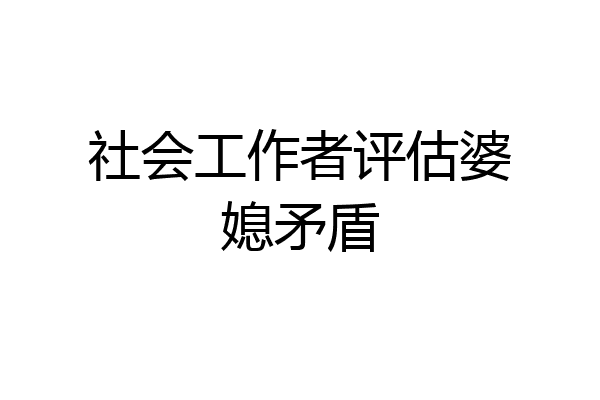 社会工作者评估婆媳矛盾