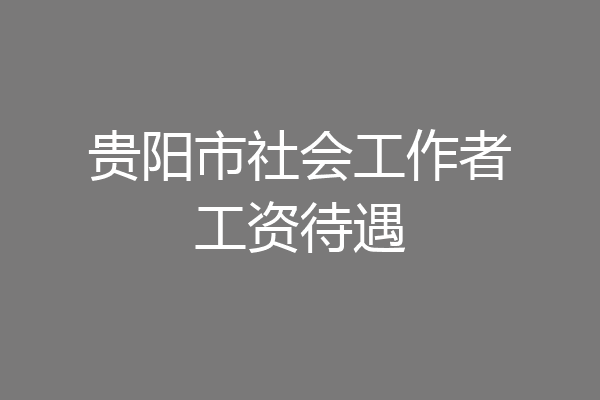 贵阳市社会工作者工资待遇