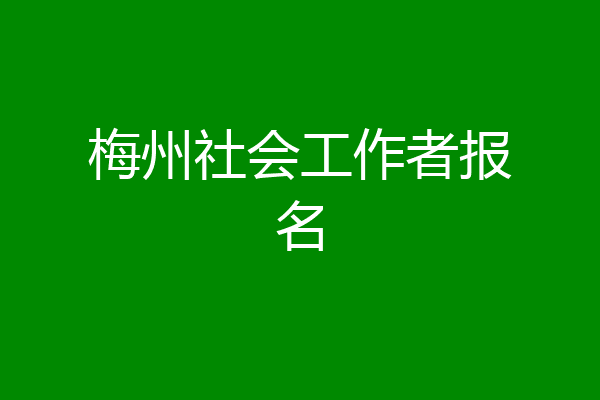 梅州社会工作者报名