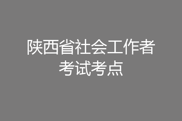 陕西省社会工作者考试考点