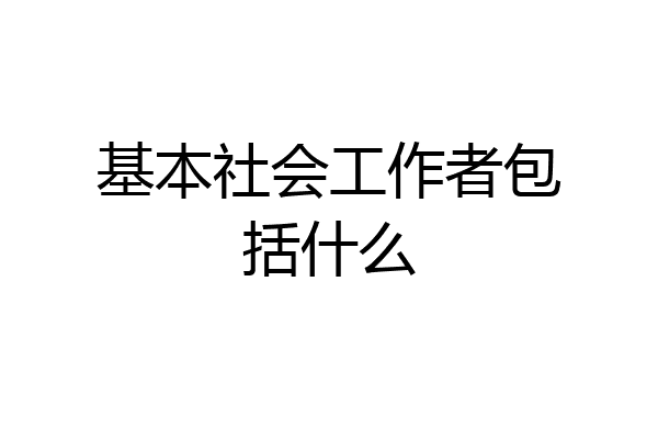 基本社会工作者包括什么