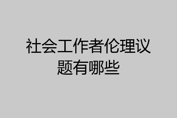 社会工作者伦理议题有哪些