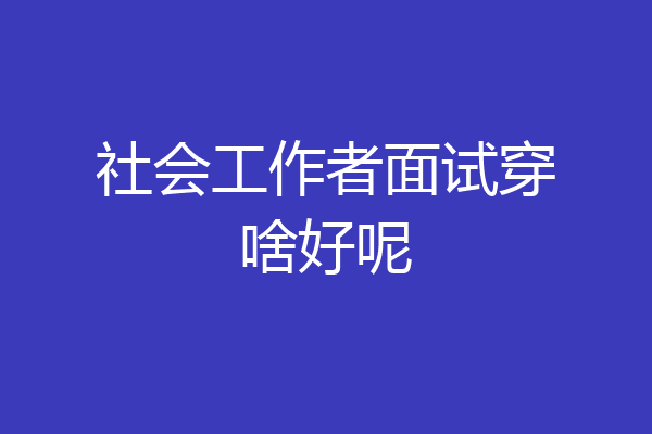 社会工作者面试穿啥好呢
