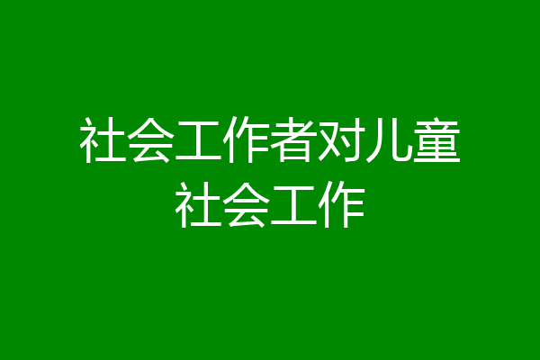 社会工作者对儿童社会工作
