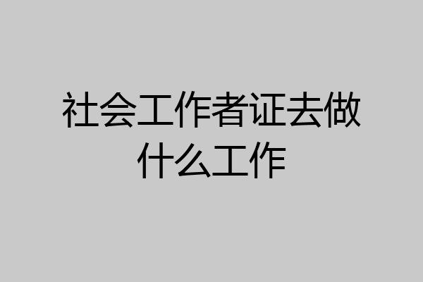 社会工作者证去做什么工作