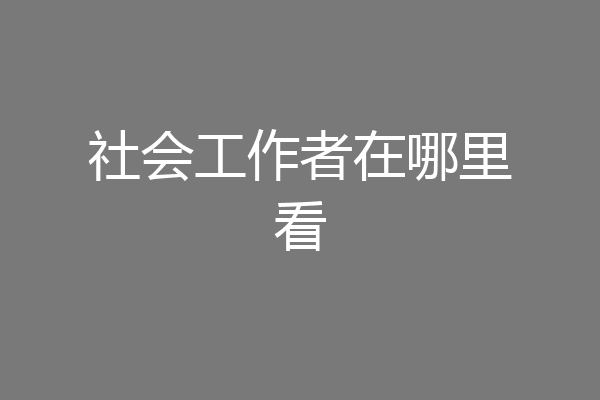 社会工作者在哪里看