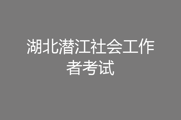 湖北潜江社会工作者考试