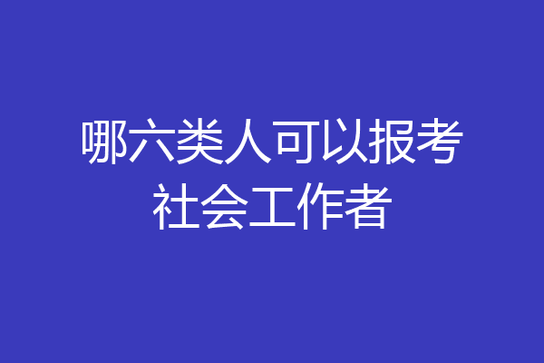 哪六类人可以报考社会工作者