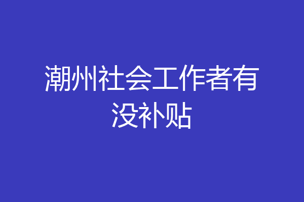 潮州社会工作者有没补贴