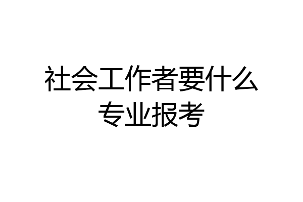 社会工作者要什么专业报考