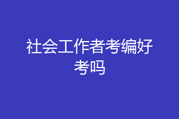 社会工作者考编好考吗