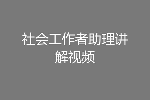 社会工作者助理讲解视频