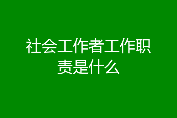 社会工作者工作职责是什么