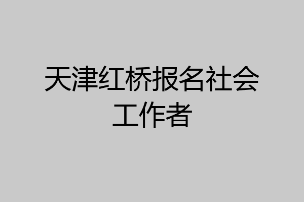 天津红桥报名社会工作者