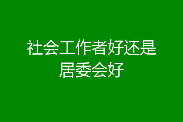 社会工作者好还是居委会好