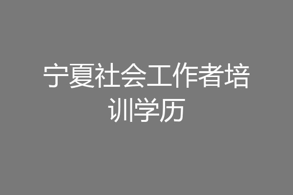 宁夏社会工作者培训学历