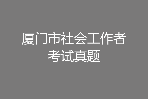 厦门市社会工作者考试真题