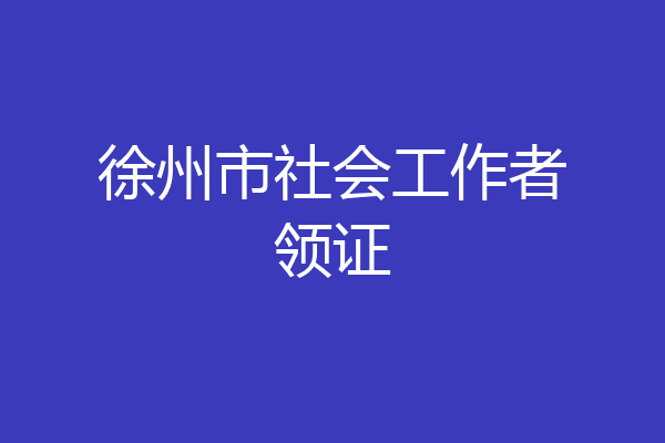 徐州市社会工作者领证