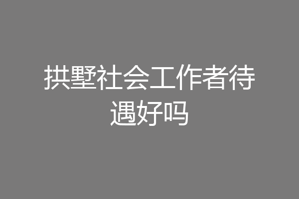 拱墅社会工作者待遇好吗