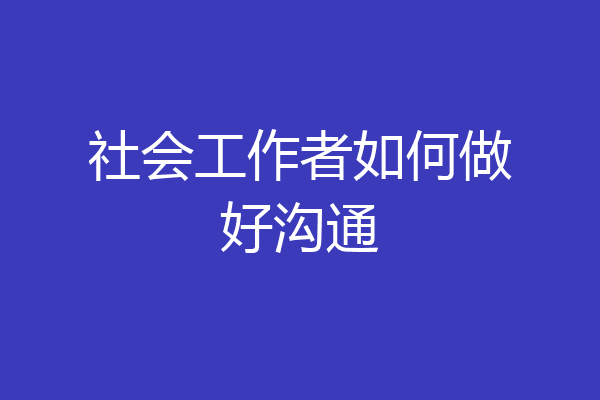 社会工作者如何做好沟通