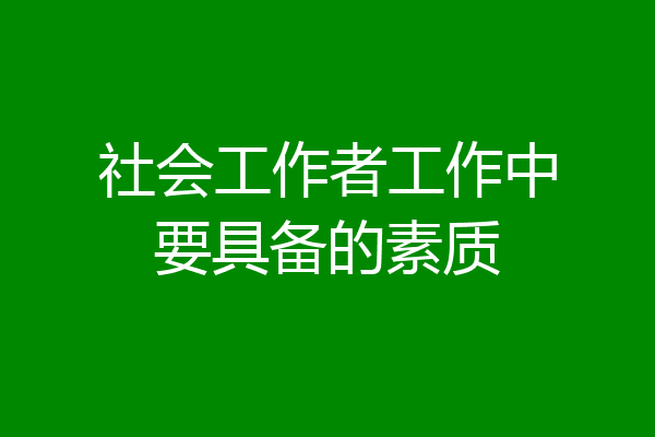 社会工作者工作中要具备的素质